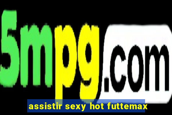 assistir sexy hot futtemax